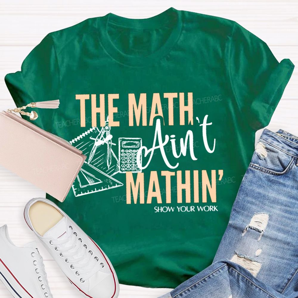 The Math Ain'T Mathin' Show Your Work Teacher T-shirt