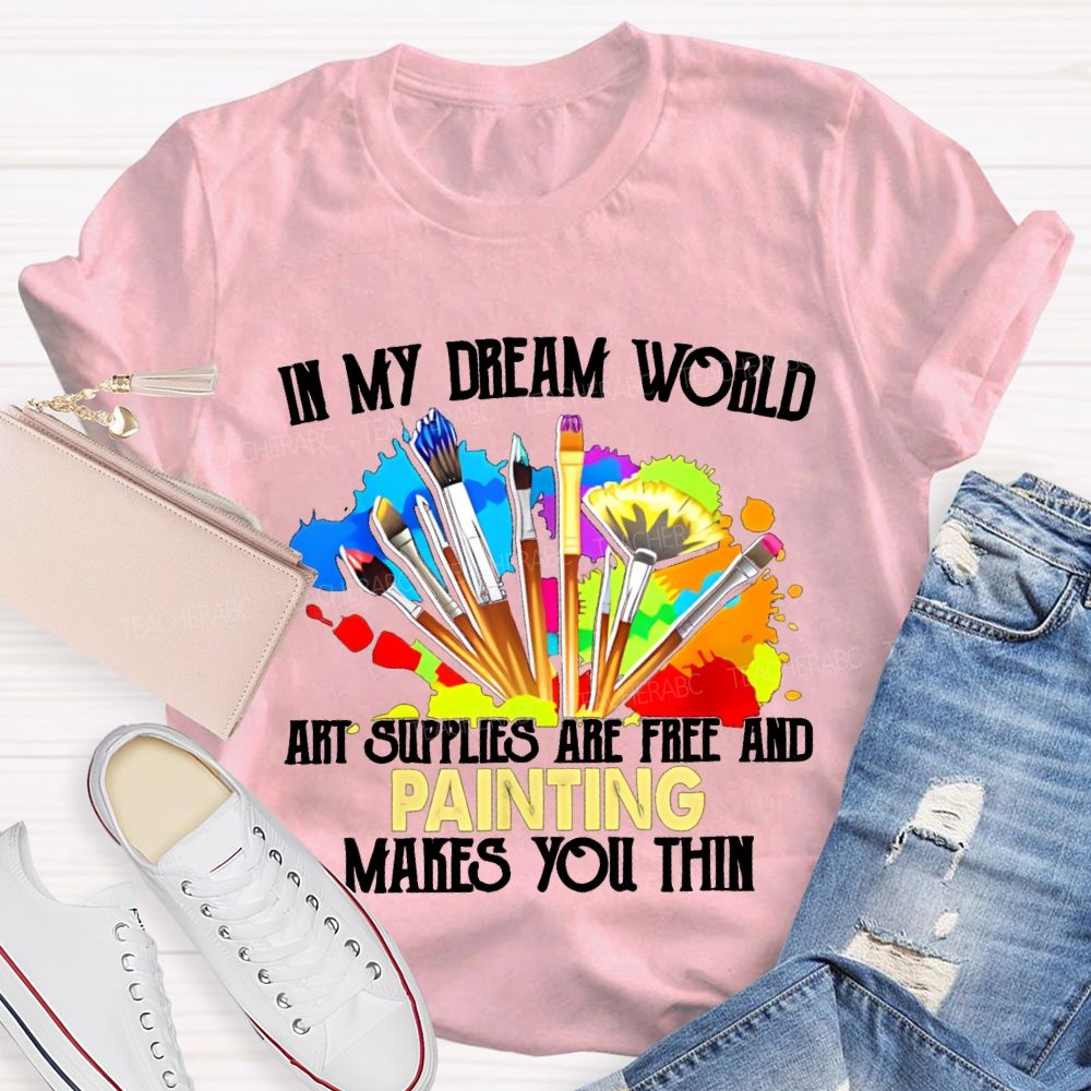 In My Dream World Art Supplies Are Free And Painting Makes You Thin Teacher T-shirt