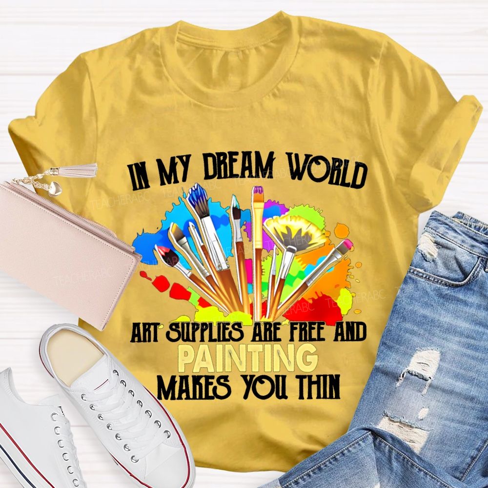 In My Dream World Art Supplies Are Free And Painting Makes You Thin Teacher T-shirt