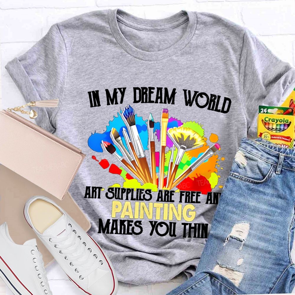 In My Dream World Art Supplies Are Free And Painting Makes You Thin Teacher T-shirt