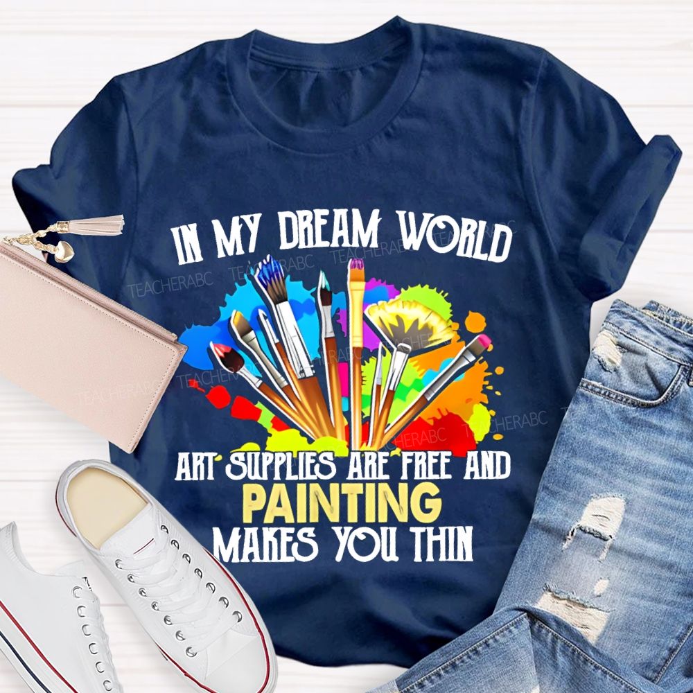 In My Dream World Art Supplies Are Free And Painting Makes You Thin Teacher T-shirt