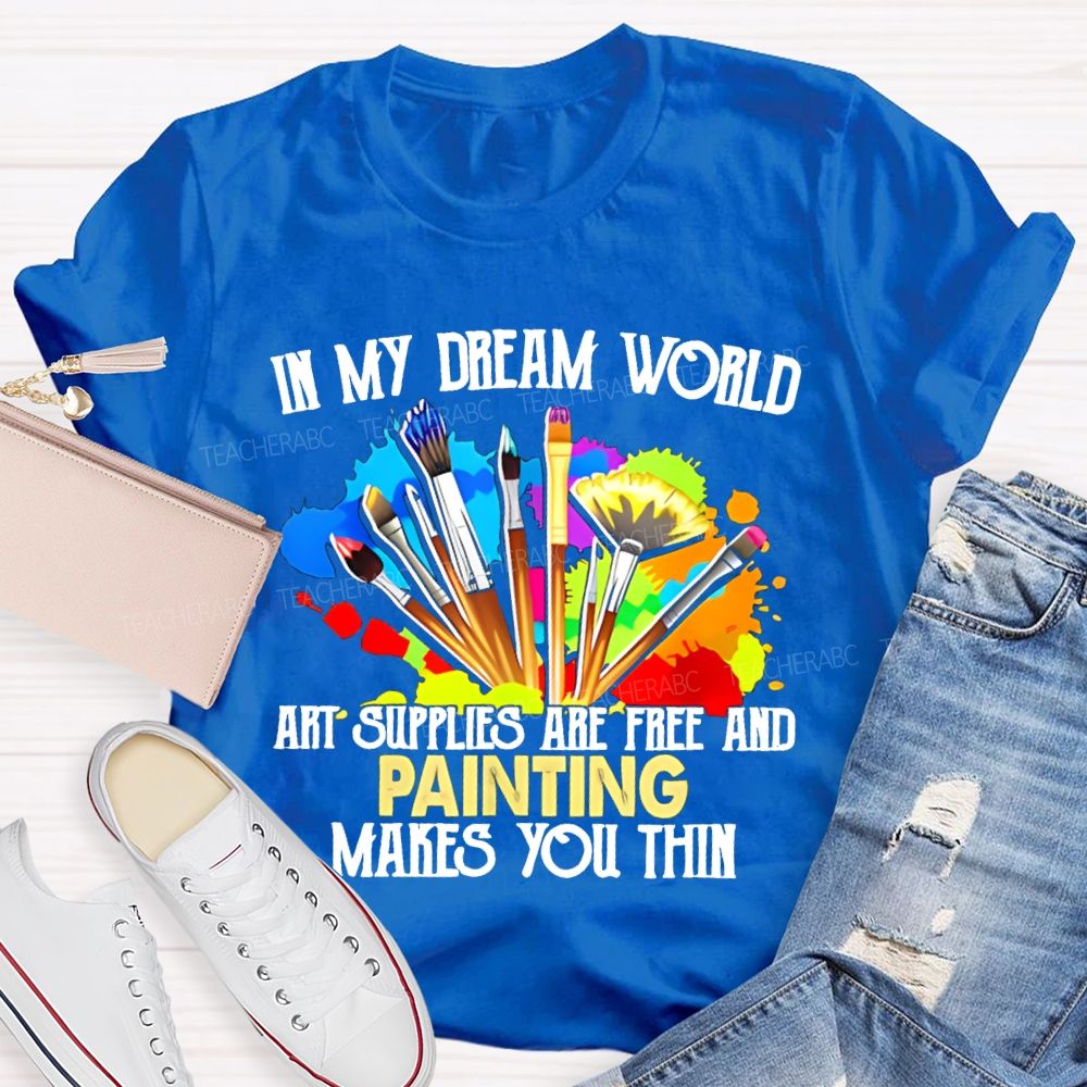 In My Dream World Art Supplies Are Free And Painting Makes You Thin Teacher T-shirt