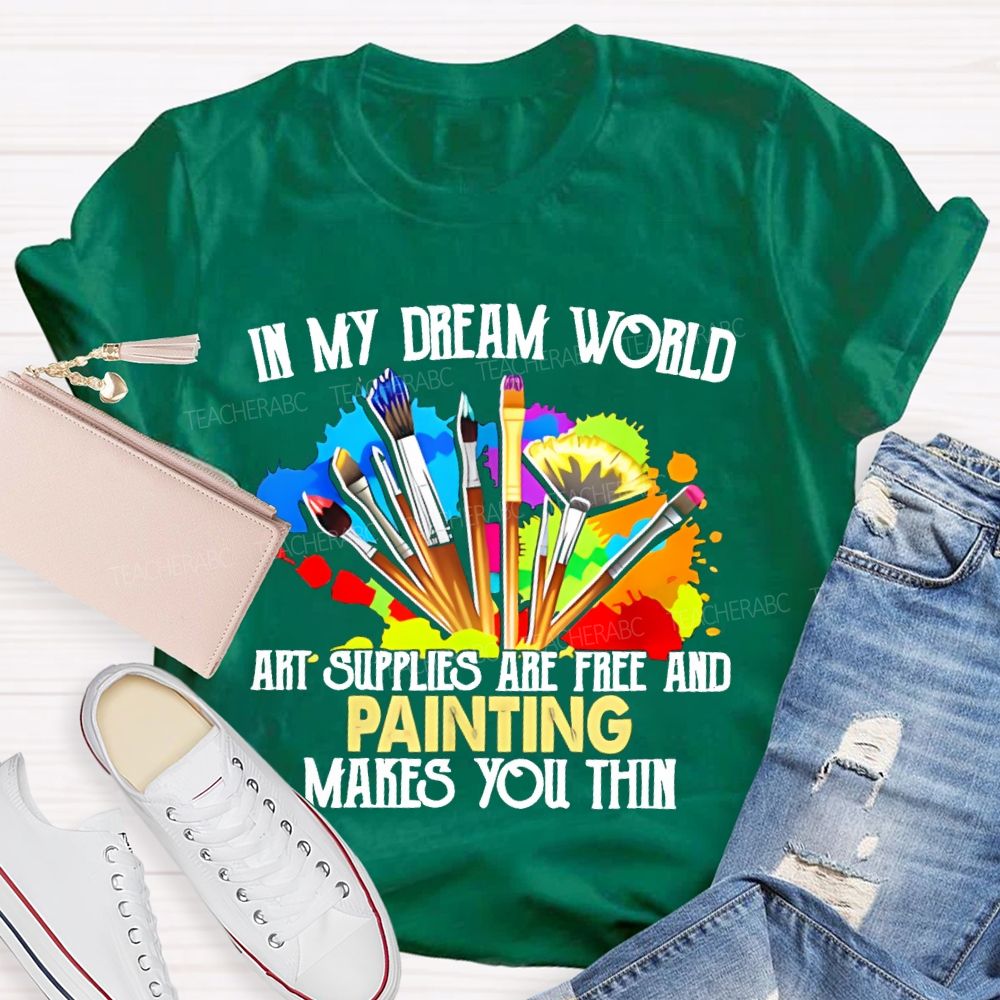 In My Dream World Art Supplies Are Free And Painting Makes You Thin Teacher T-shirt