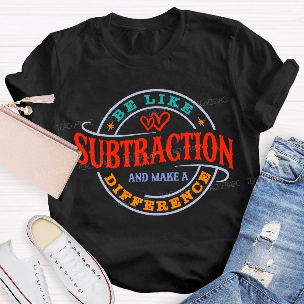 Be Like Subtraction And Make A Difference Math Teacher T-shirt