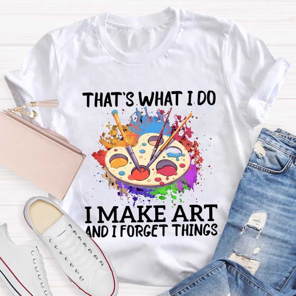 That'S What I Do I Make Art And I Forget Things Teacher T-shirt