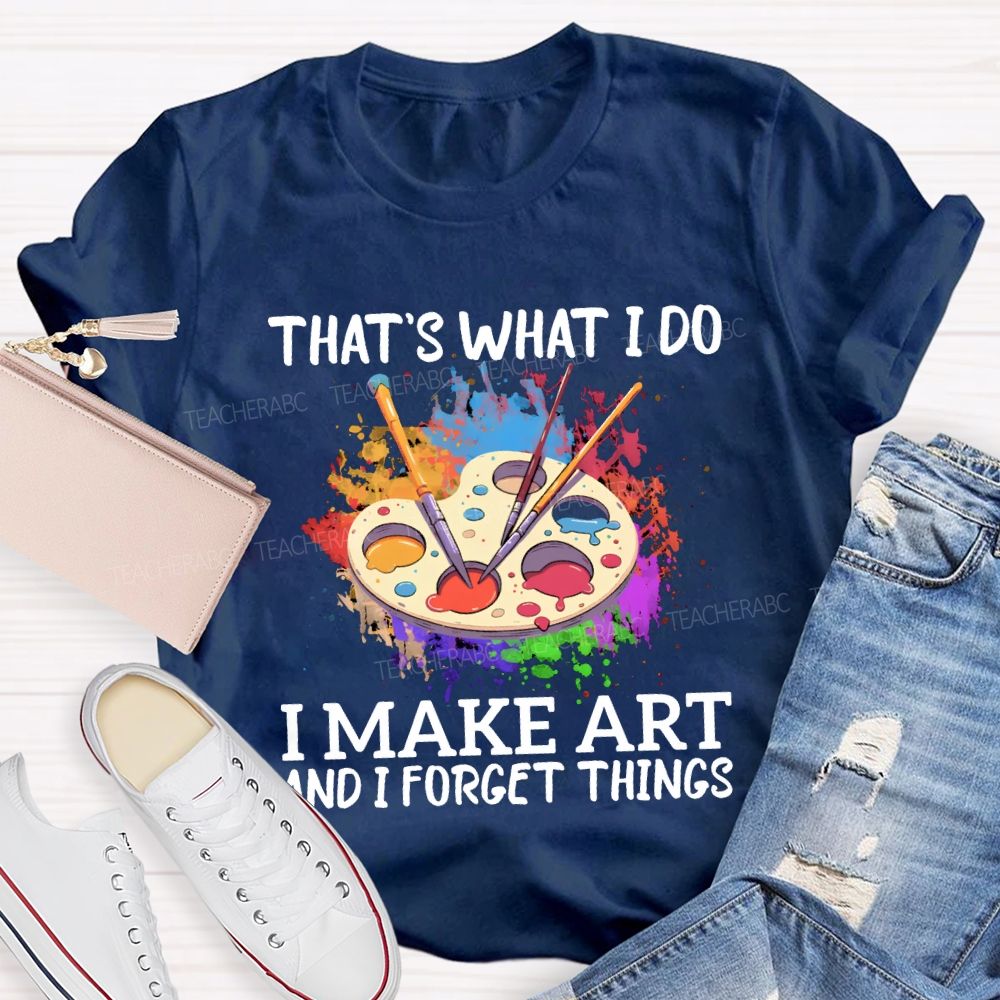 That'S What I Do I Make Art And I Forget Things Teacher T-shirt