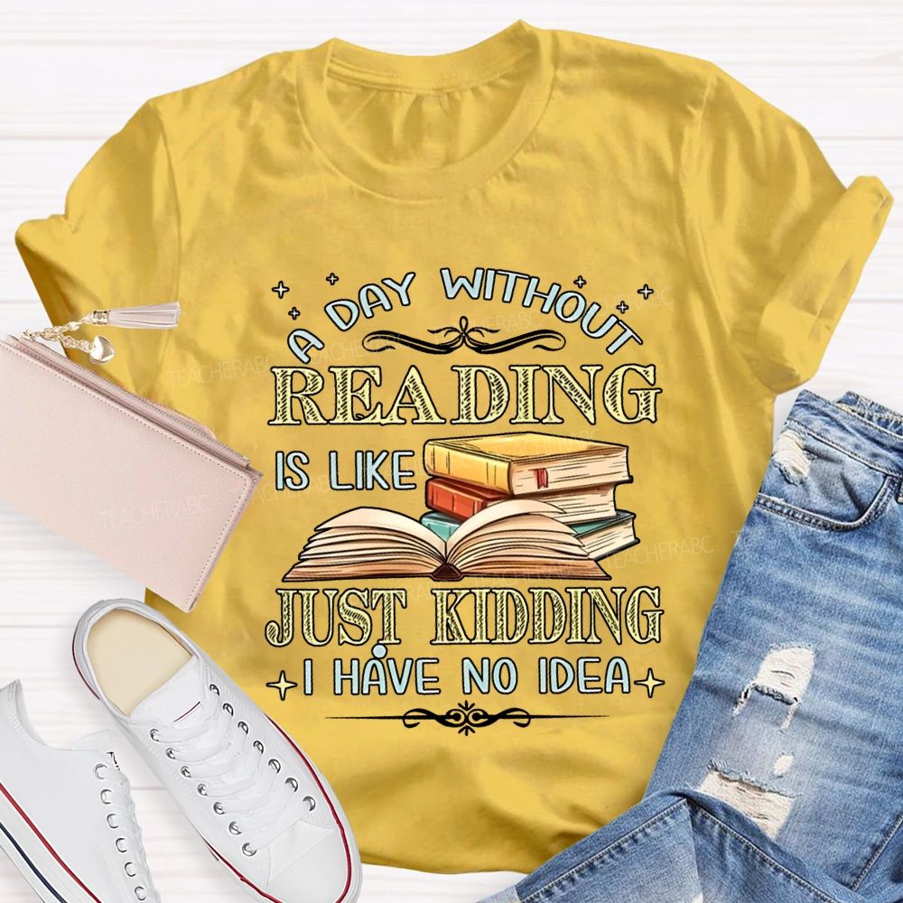 A Day Without Reading Is Like Just Kidding I Have No Idea Teacher T-shirt