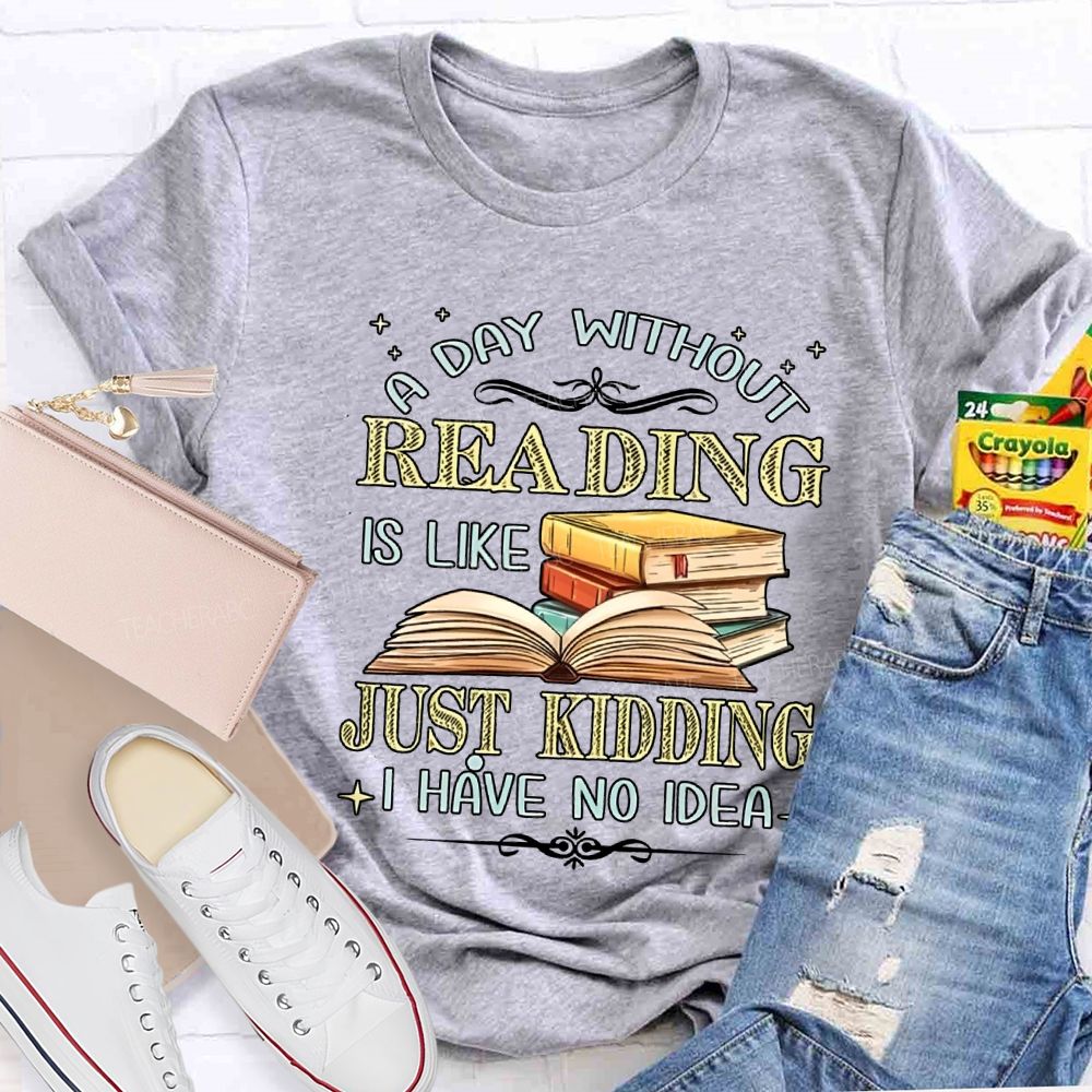 A Day Without Reading Is Like Just Kidding I Have No Idea Teacher T-shirt
