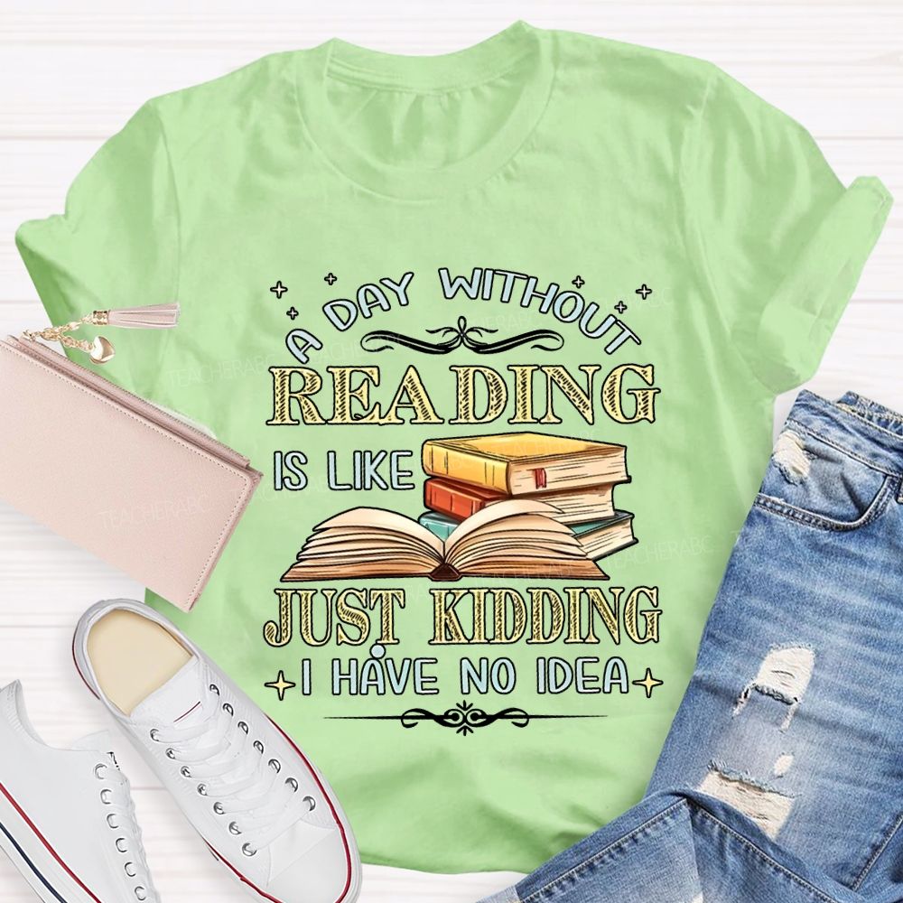 A Day Without Reading Is Like Just Kidding I Have No Idea Teacher T-shirt