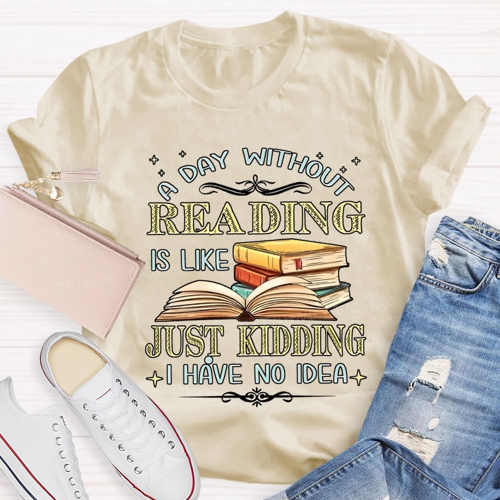 A Day Without Reading Is Like Just Kidding I Have No Idea Teacher T-shirt