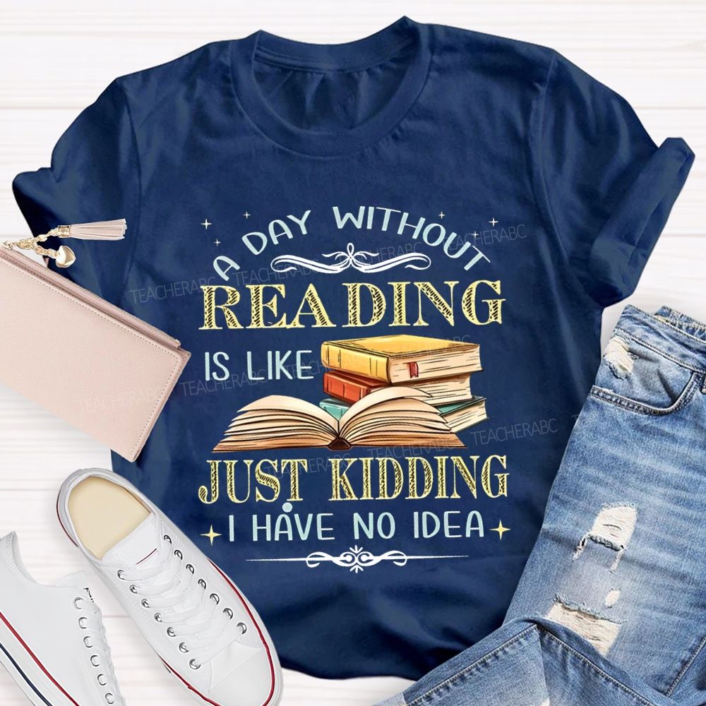 A Day Without Reading Is Like Just Kidding I Have No Idea Teacher T-shirt