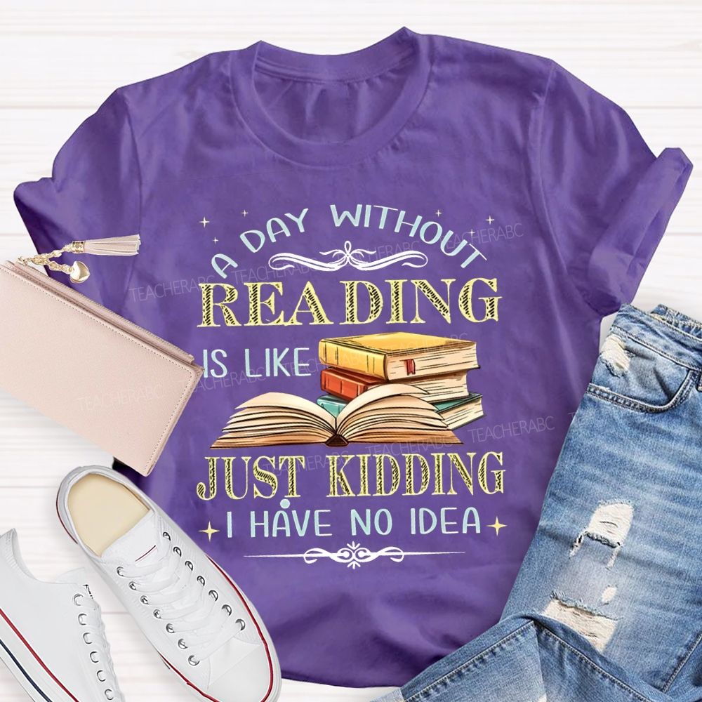 A Day Without Reading Is Like Just Kidding I Have No Idea Teacher T-shirt