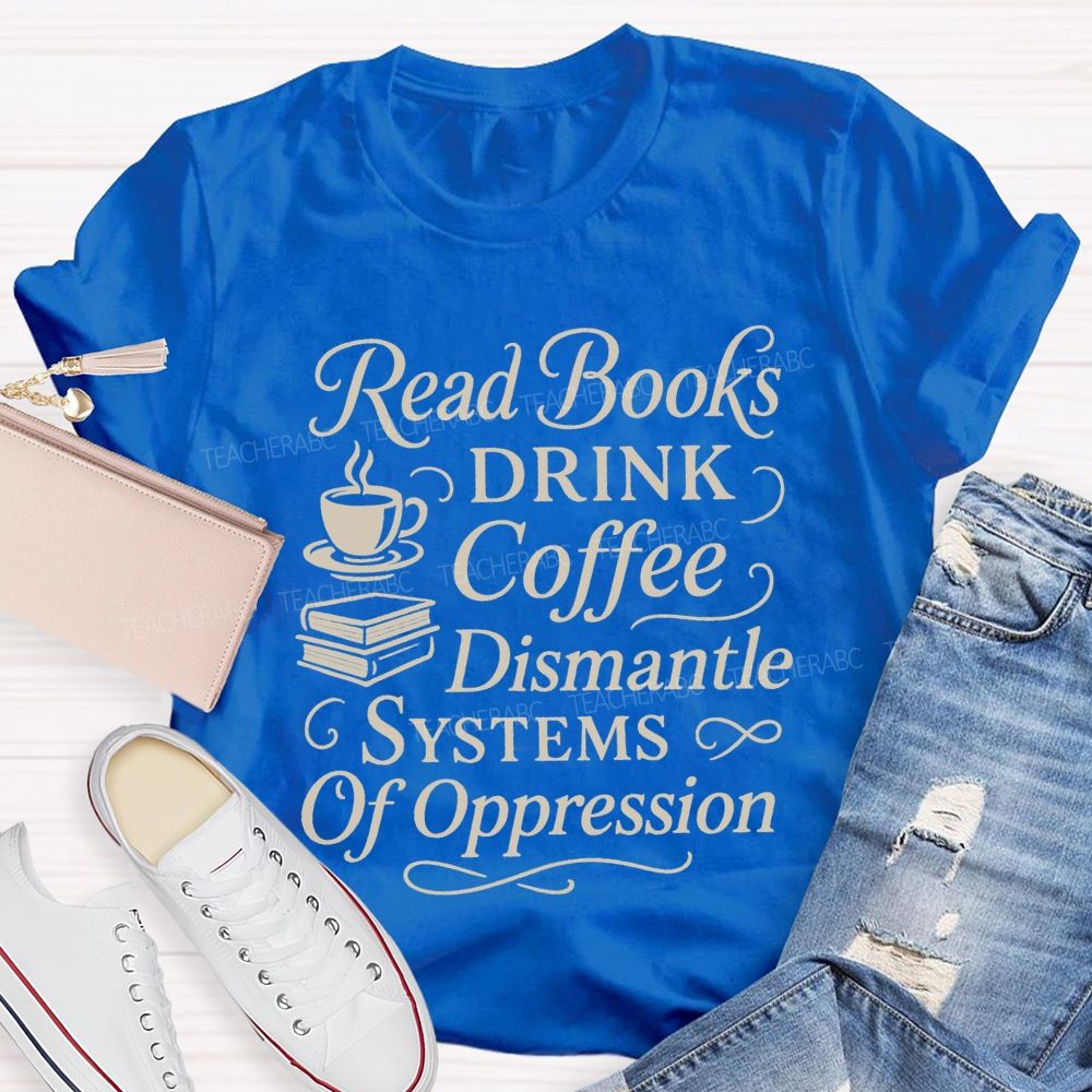 Read Books Drink Coffee Dismantle Systems Of Oppression Teacher T-shirt