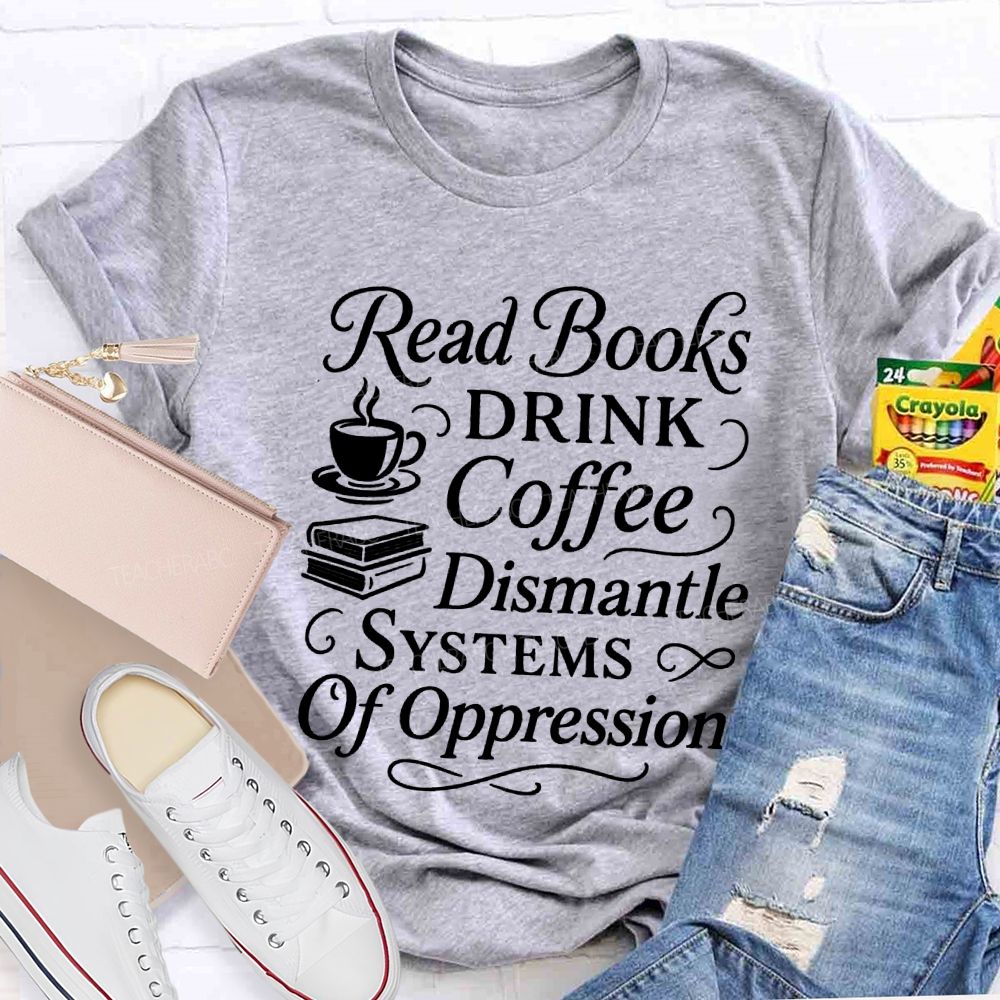 Read Books Drink Coffee Dismantle Systems Of Oppression Teacher T-shirt