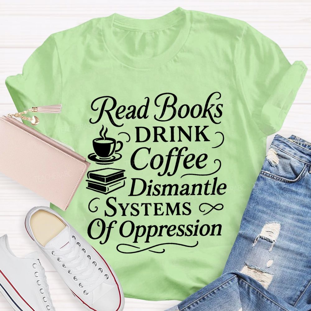 Read Books Drink Coffee Dismantle Systems Of Oppression Teacher T-shirt