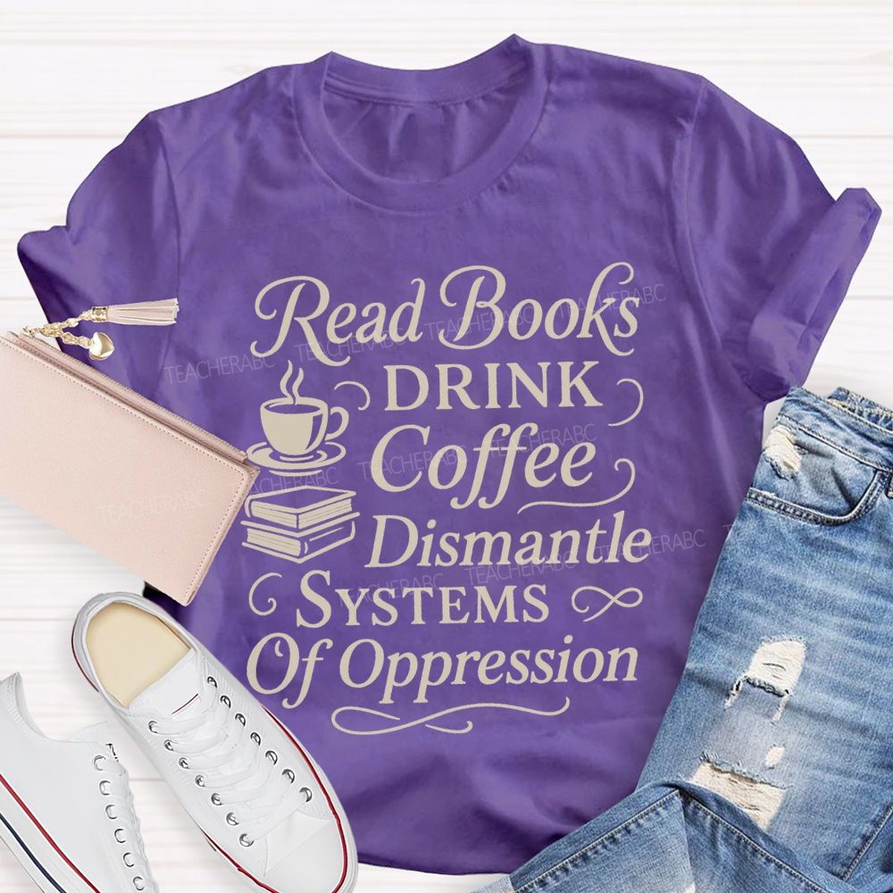 Read Books Drink Coffee Dismantle Systems Of Oppression Teacher T-shirt