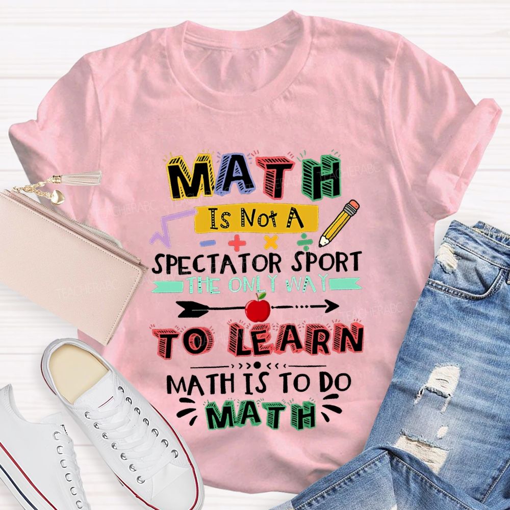 Math It Not A Spectator Sport The Only Way To Learn Math Is To Do Math Teacher T-shirt