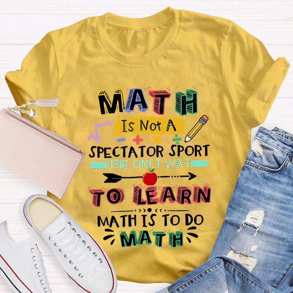 Math It Not A Spectator Sport The Only Way To Learn Math Is To Do Math Teacher T-shirt