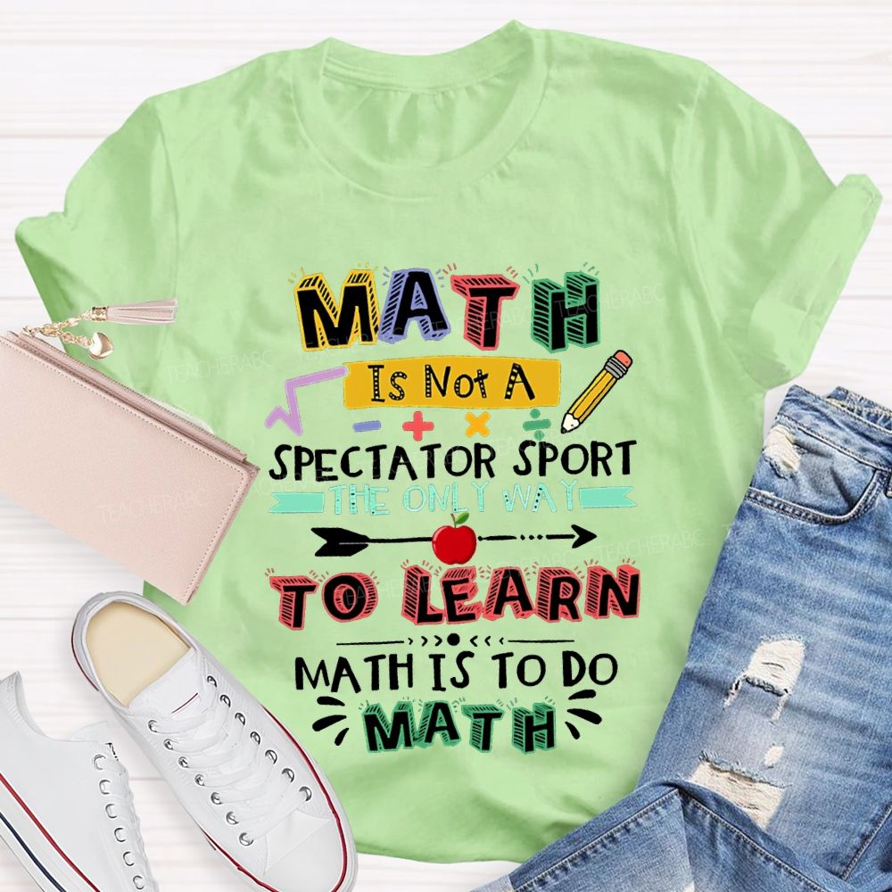 Math It Not A Spectator Sport The Only Way To Learn Math Is To Do Math Teacher T-shirt