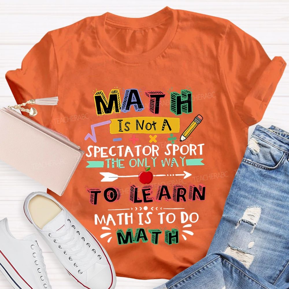 Math It Not A Spectator Sport The Only Way To Learn Math Is To Do Math Teacher T-shirt