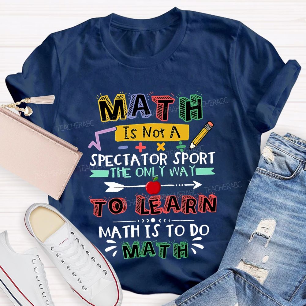 Math It Not A Spectator Sport The Only Way To Learn Math Is To Do Math Teacher T-shirt