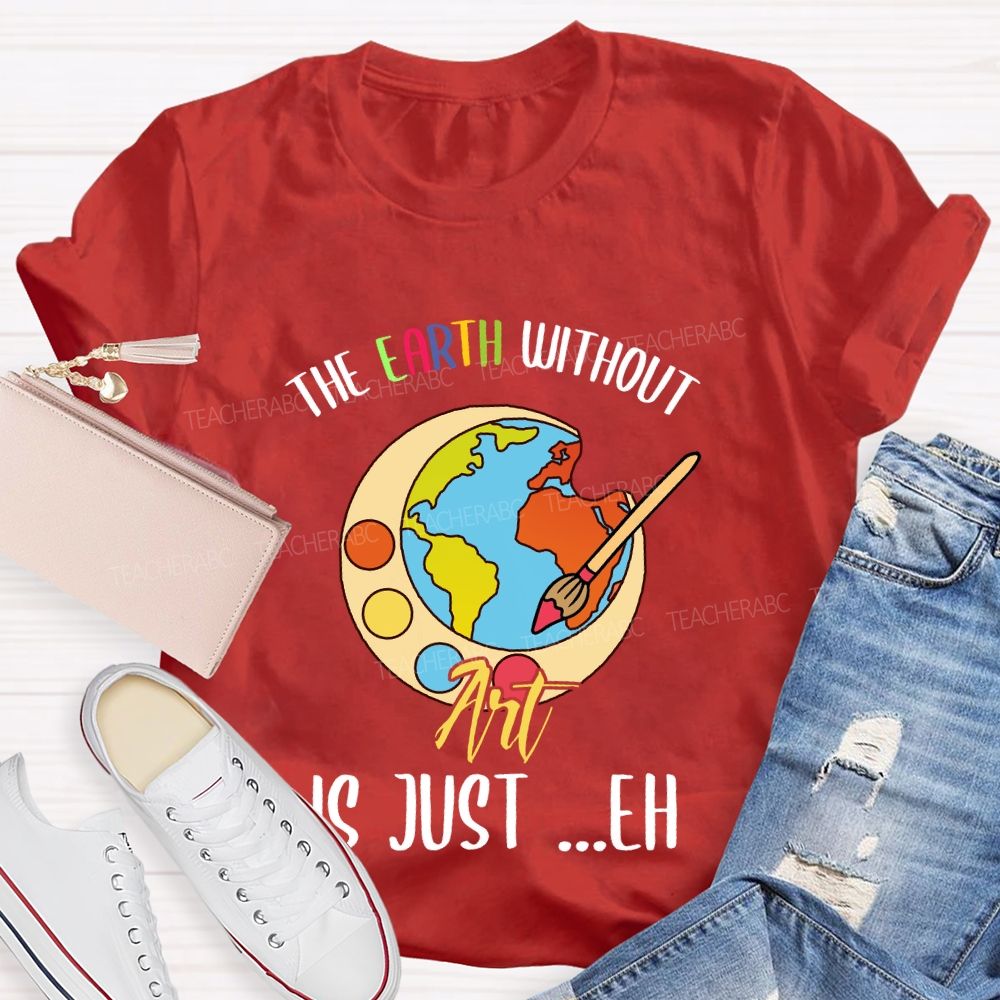 The Earth Without Art Is Just ..Eh Art Teacher T-shirt