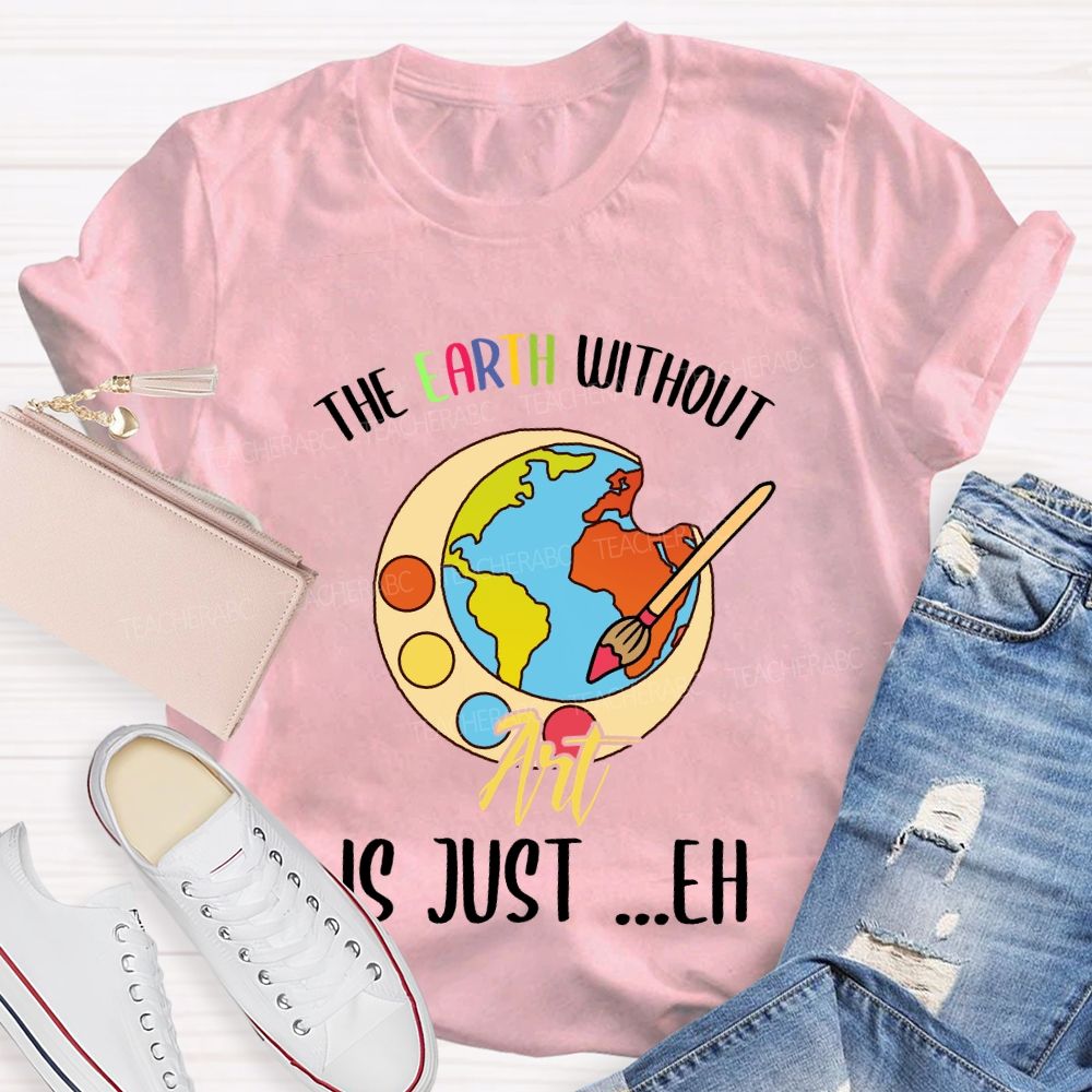 The Earth Without Art Is Just ..Eh Art Teacher T-shirt