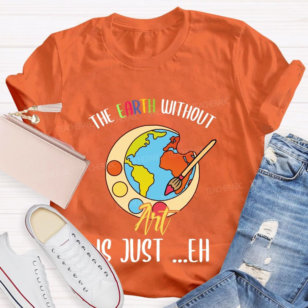 The Earth Without Art Is Just ..Eh Art Teacher T-shirt