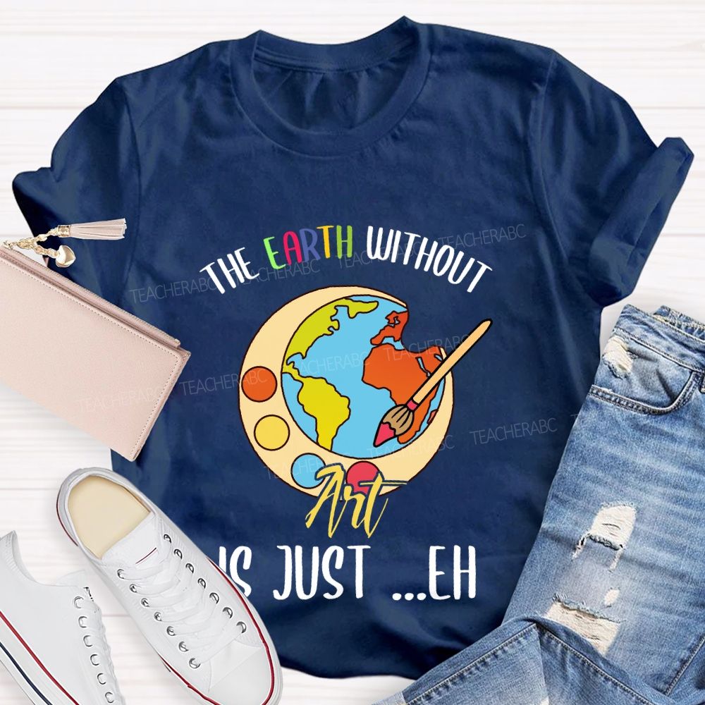 The Earth Without Art Is Just ..Eh Art Teacher T-shirt