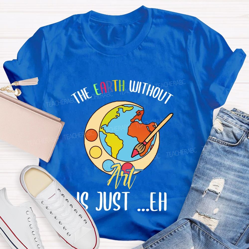 The Earth Without Art Is Just ..Eh Art Teacher T-shirt