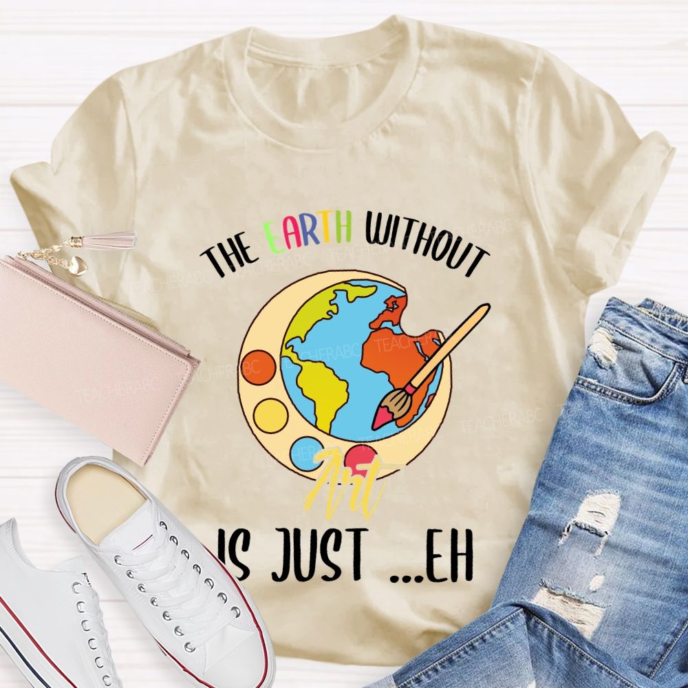 The Earth Without Art Is Just ..Eh Art Teacher T-shirt