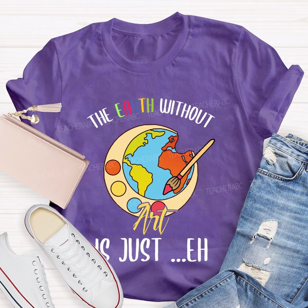 The Earth Without Art Is Just ..Eh Art Teacher T-shirt
