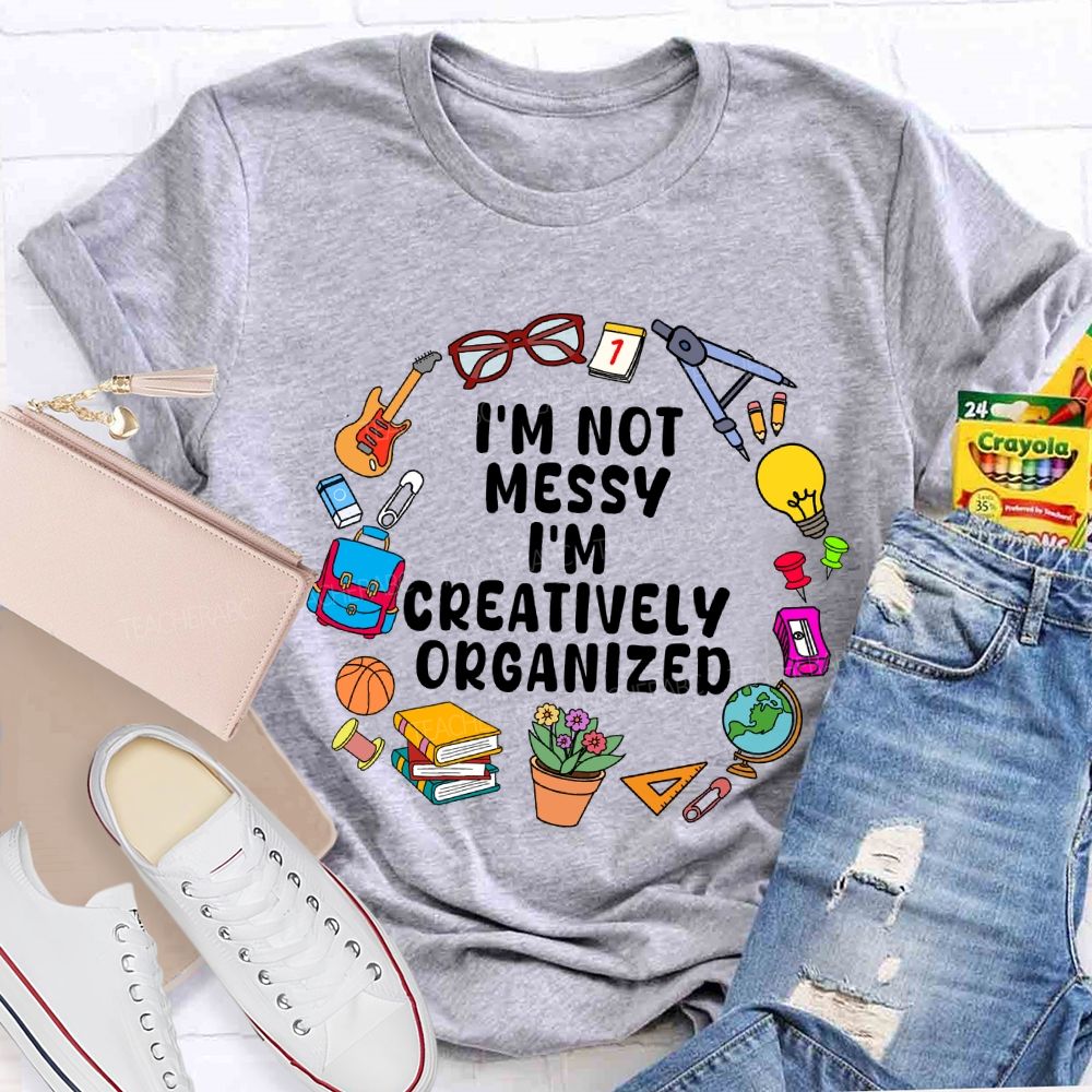 I'M Not Messy I'M Creatively Organized Teacher T-shirt