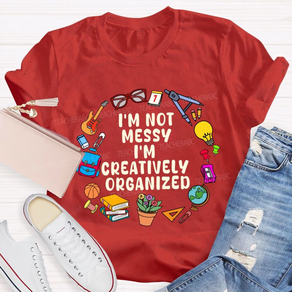 I'M Not Messy I'M Creatively Organized Teacher T-shirt
