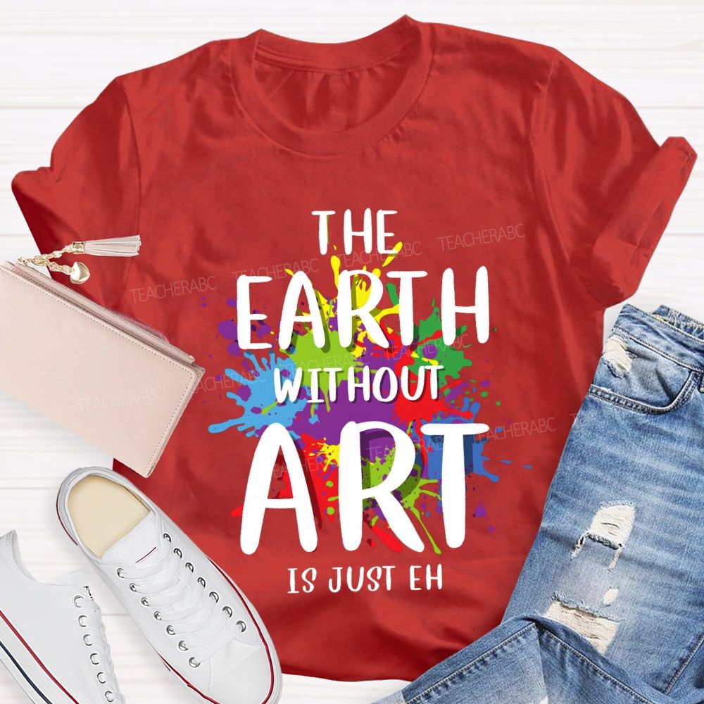 The Earth Without Art Is Just Eh Art Teacher T-shirt