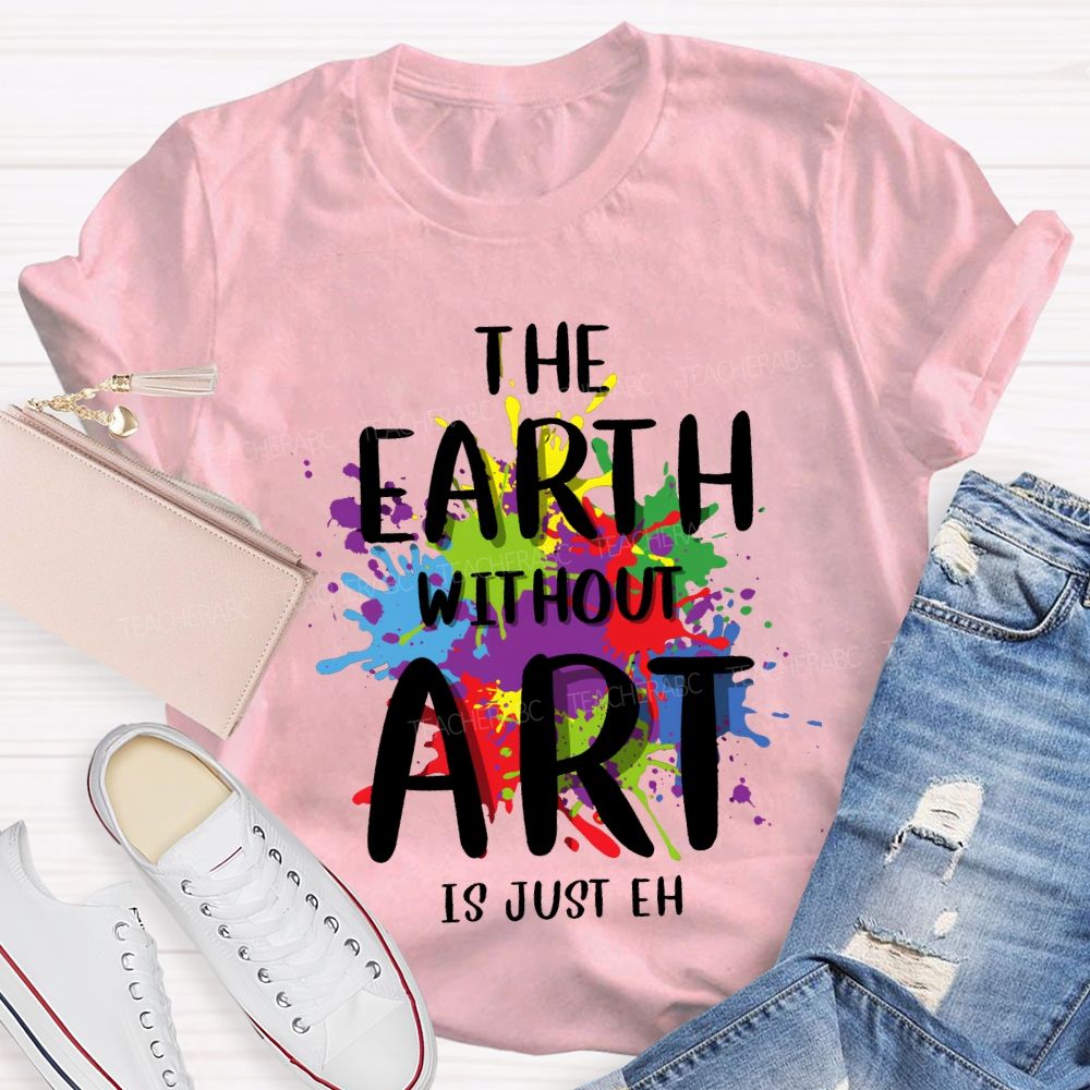 The Earth Without Art Is Just Eh Art Teacher T-shirt
