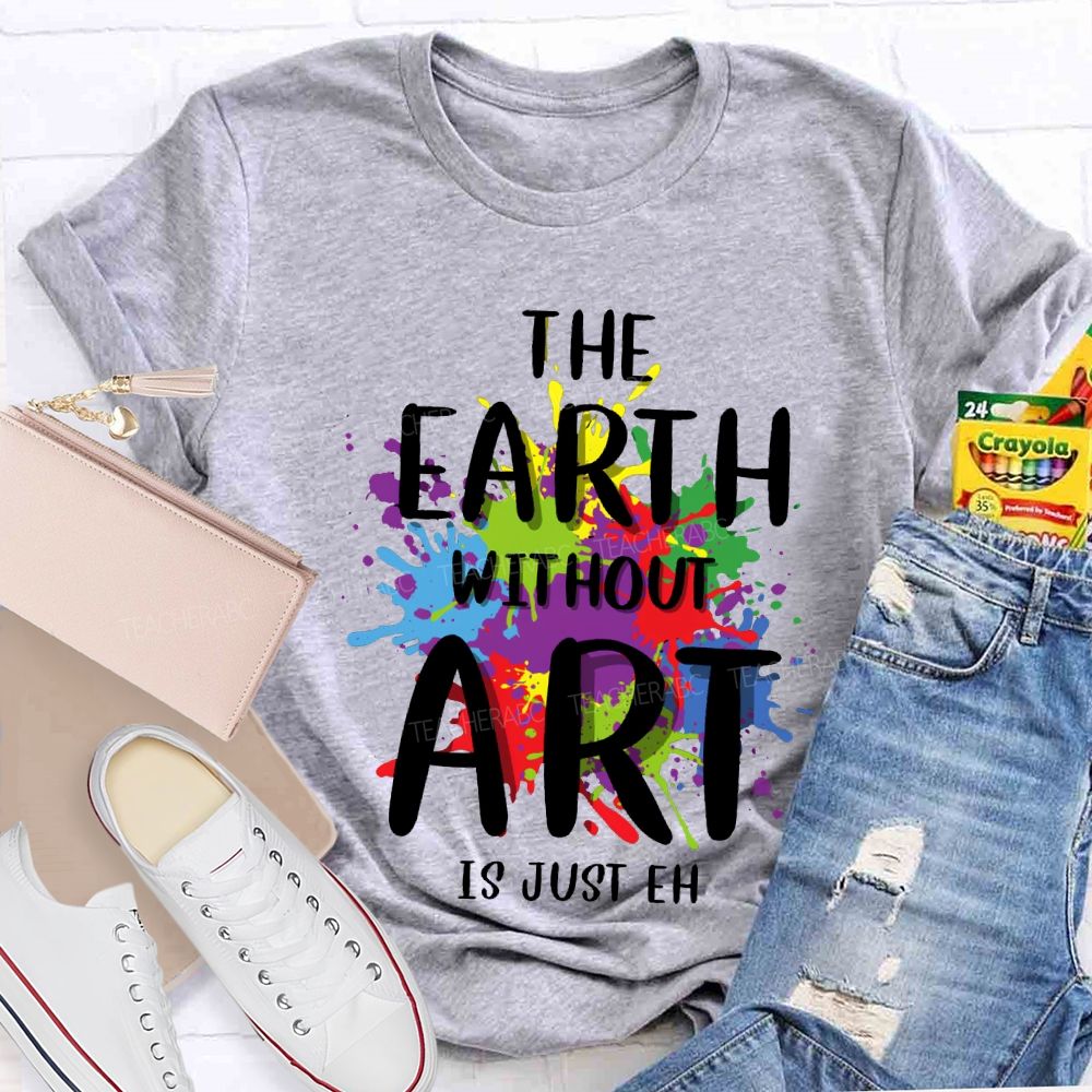 The Earth Without Art Is Just Eh Art Teacher T-shirt