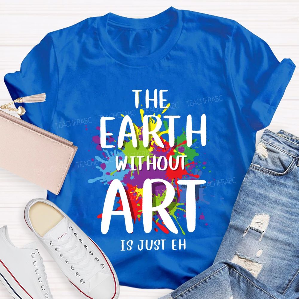 The Earth Without Art Is Just Eh Art Teacher T-shirt