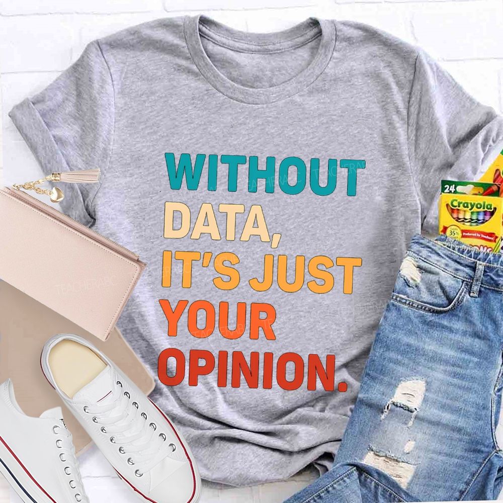 Without Data It's Just Your Opinion Teacher T-shirt