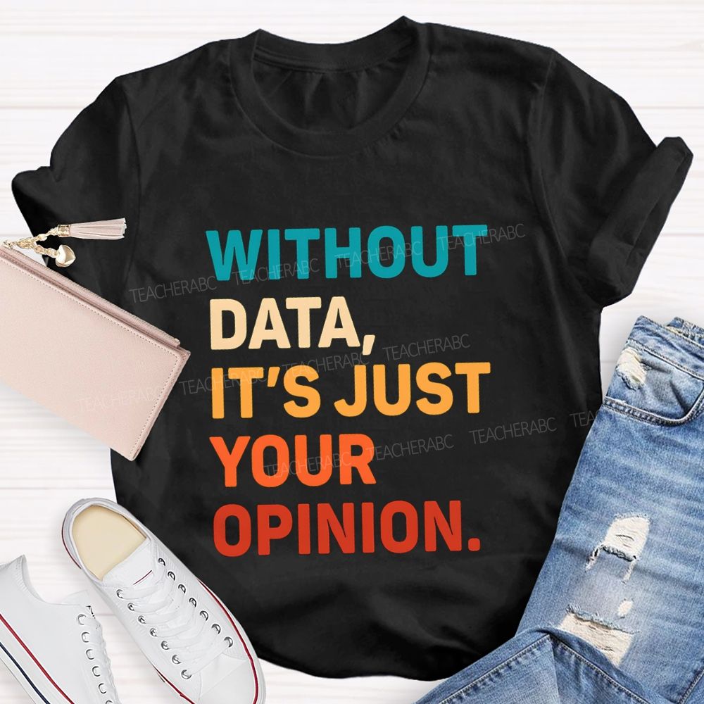 Without Data It's Just Your Opinion Teacher T-shirt