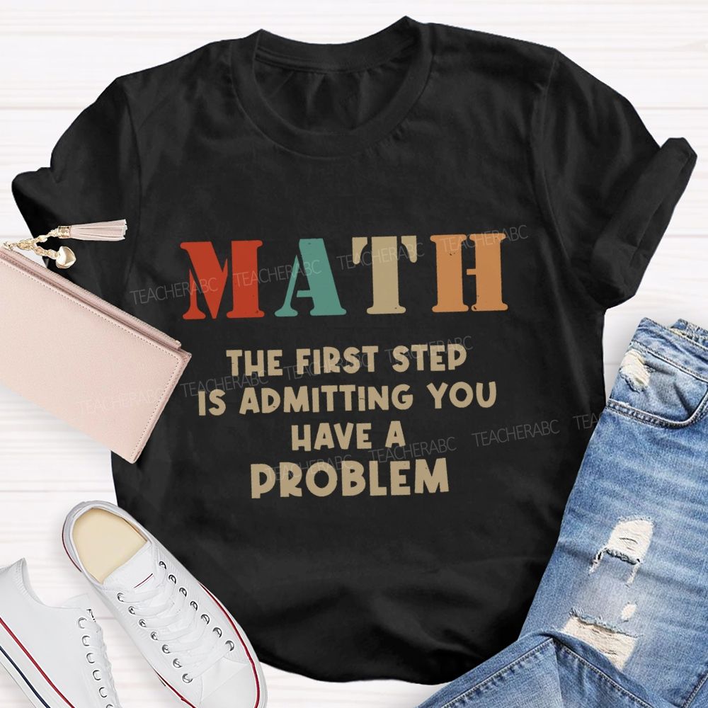 The First Step Of Math Is Admitting You Have A Problem Math Teacher T-shirt