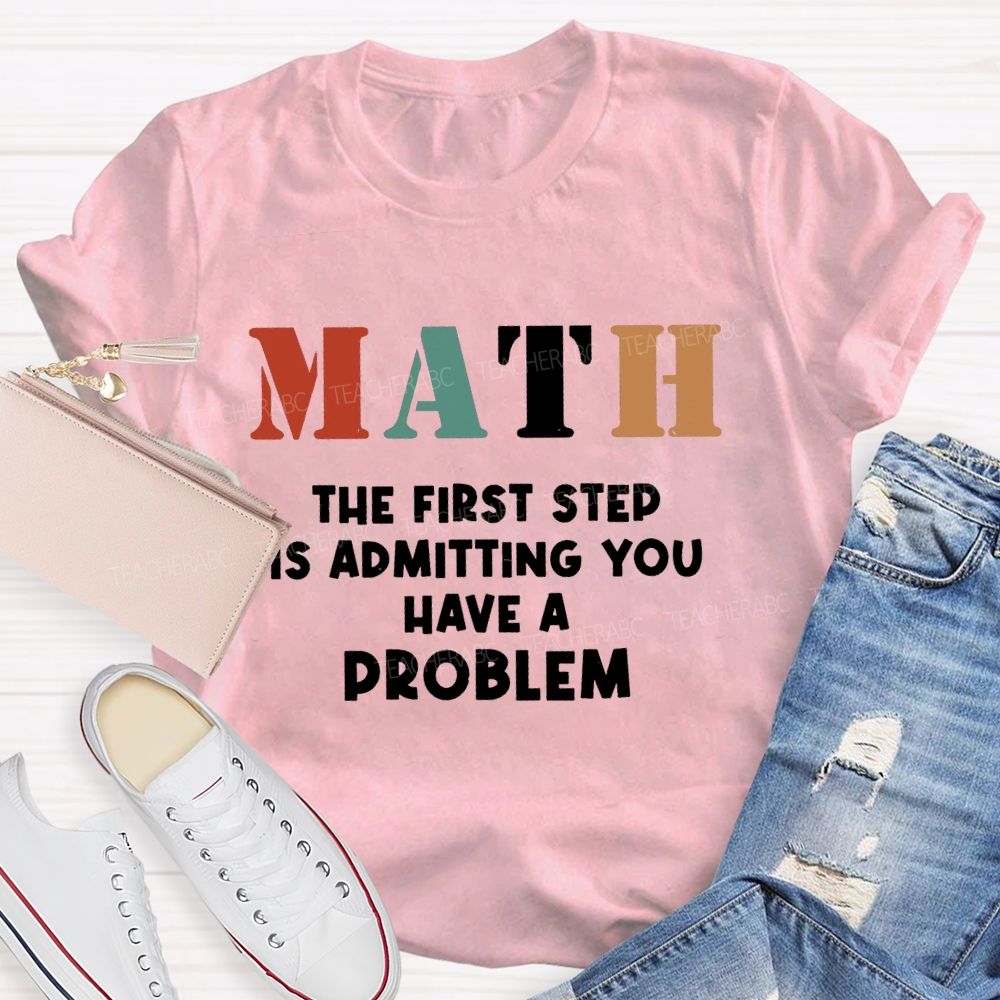 The First Step Of Math Is Admitting You Have A Problem Math Teacher T-shirt