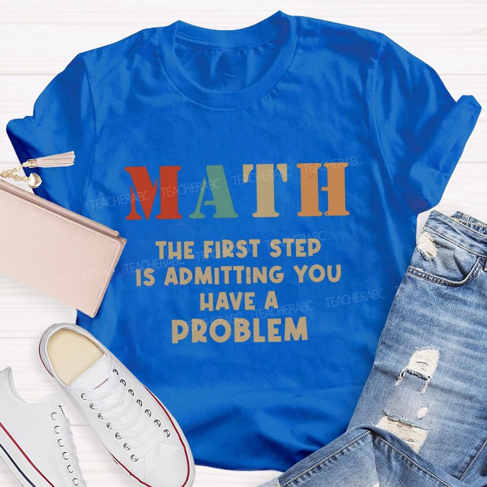 The First Step Of Math Is Admitting You Have A Problem Math Teacher T-shirt