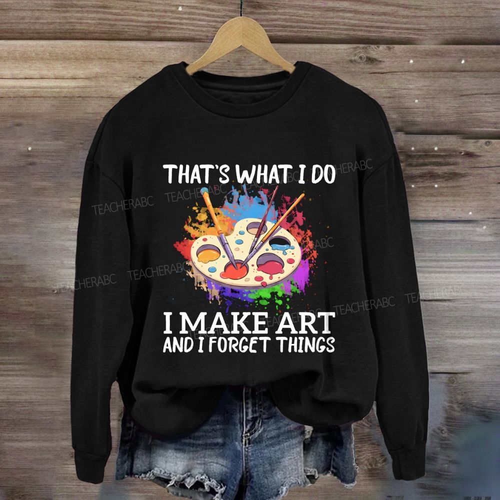 That's What I Do I Make Art And I Forget Things Art Teacher Sweatshirt