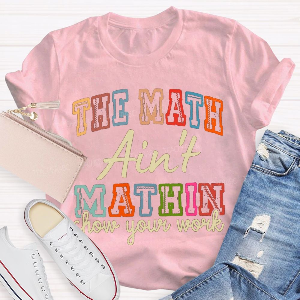 The Math Ain'T Mathin Show Your Work Math Teacher T-shirt