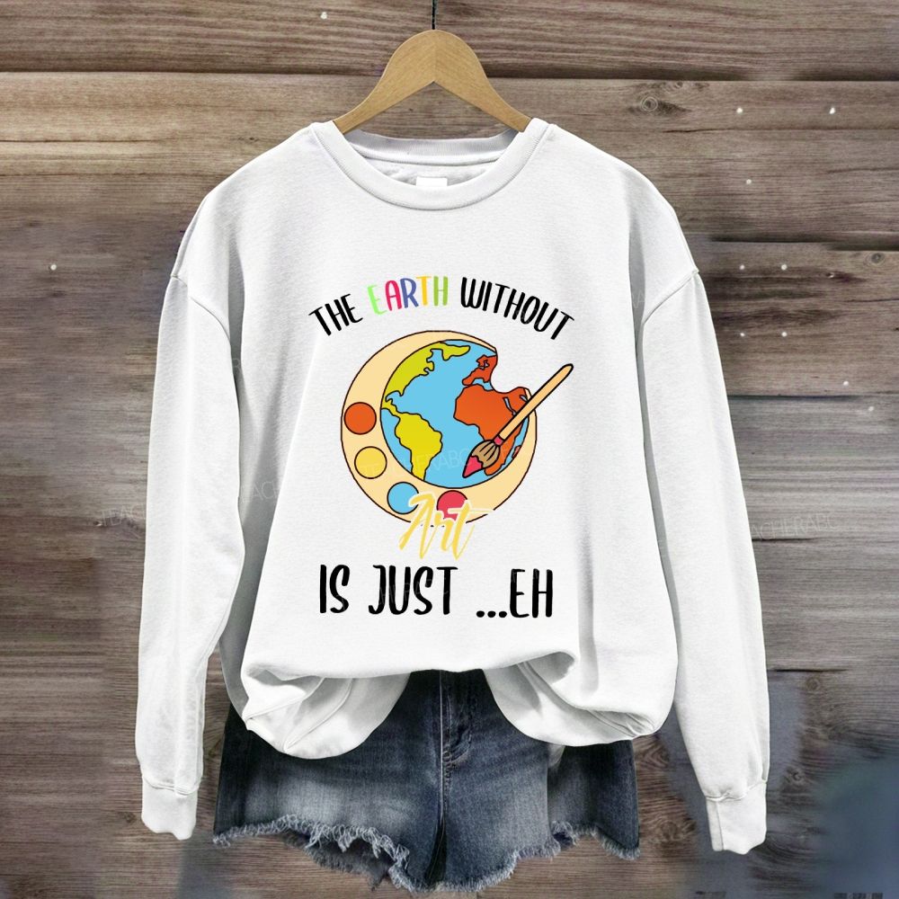 The Earth Without Art Is Just Eh Art Teacher Sweatshirt