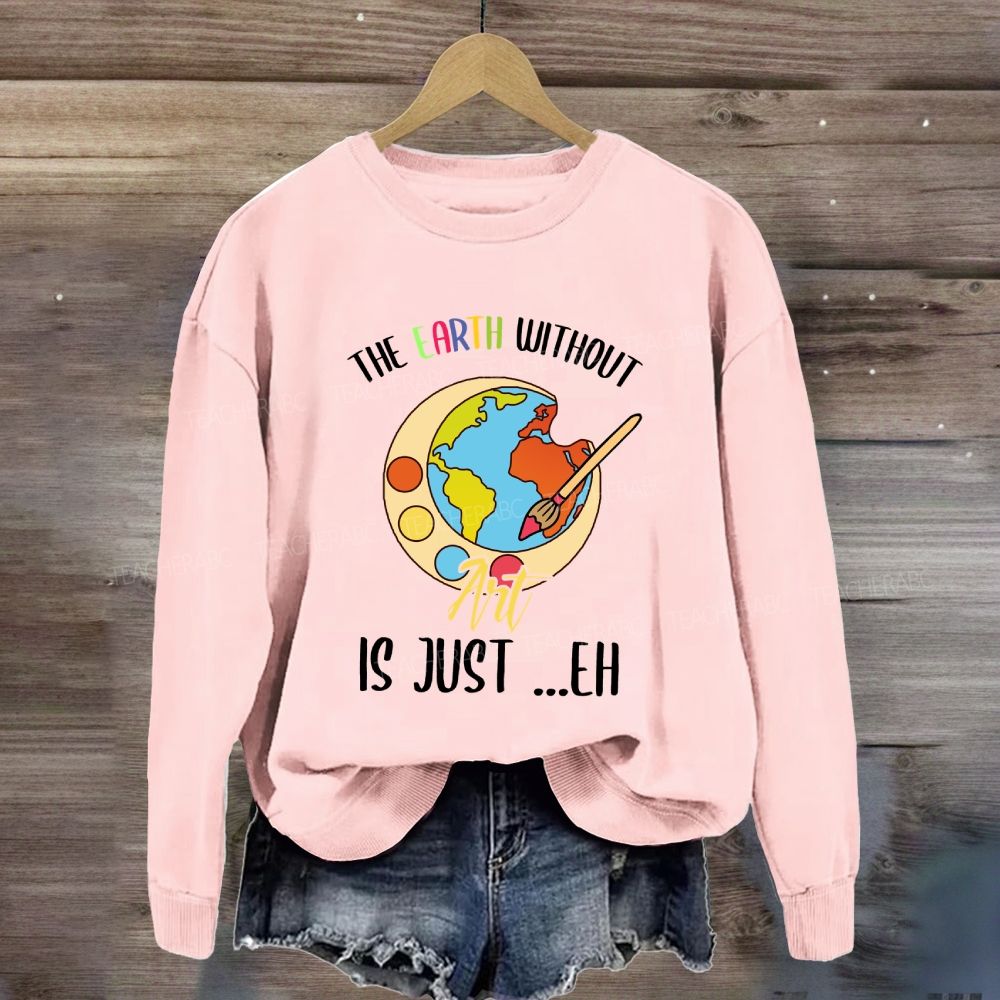 The Earth Without Art Is Just Eh Art Teacher Sweatshirt