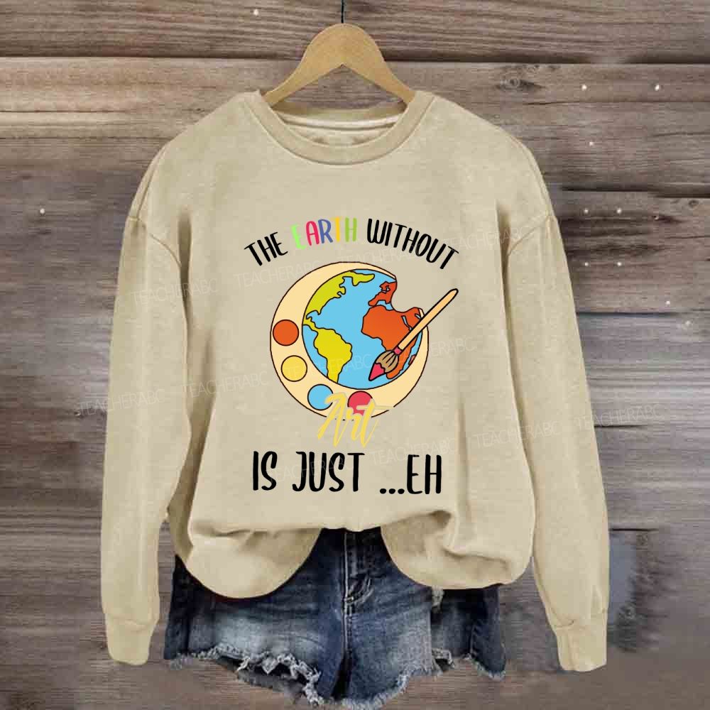 The Earth Without Art Is Just Eh Art Teacher Sweatshirt