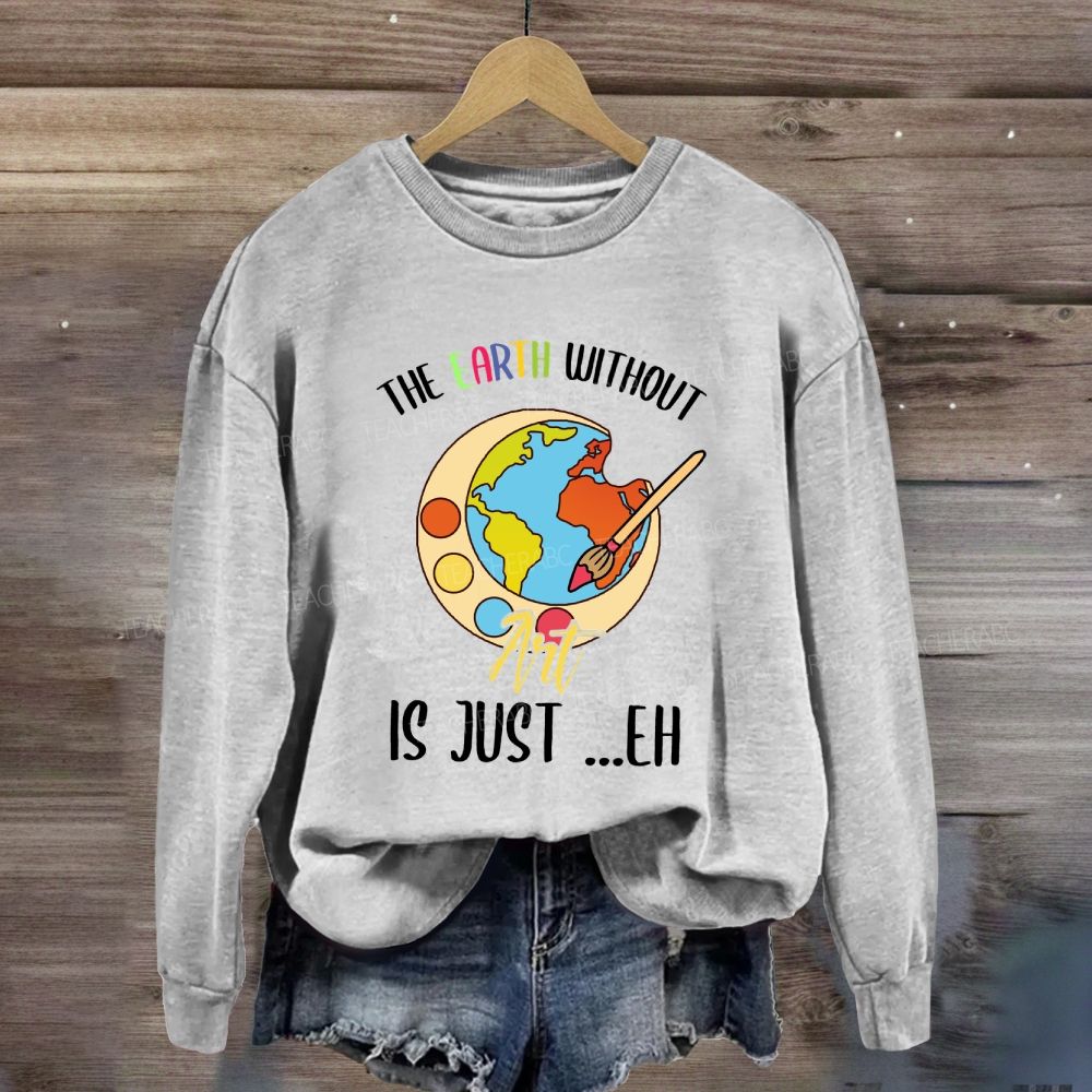 The Earth Without Art Is Just Eh Art Teacher Sweatshirt