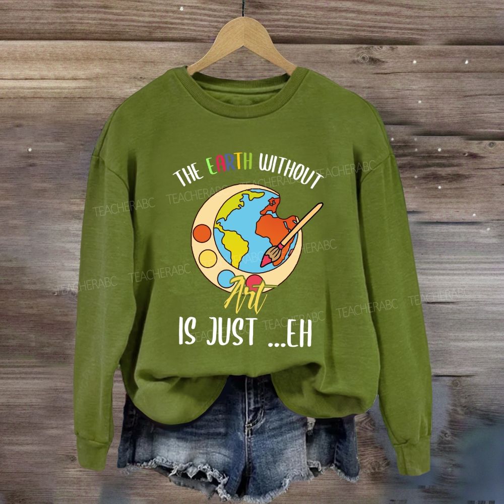 The Earth Without Art Is Just Eh Art Teacher Sweatshirt